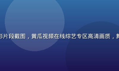 热门综艺节目精彩片段截图，黄瓜视频在线综艺专区高清画质，舞台灯光绚丽多彩