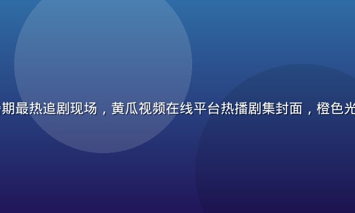 2026年暑期最热追剧现场，黄瓜视频在线平台热播剧集封面，橙色光晕氛围感强烈